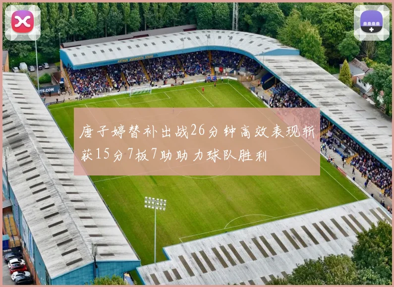 唐子婷替补出战26分钟高效表现斩获15分7板7助助力球队胜利