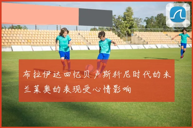 布拉伊达回忆贝卢斯科尼时代的米兰莱奥的表现受心情影响