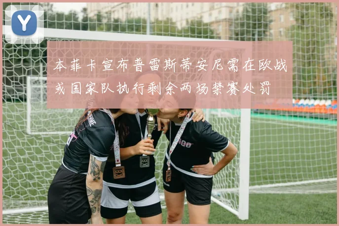 本菲卡宣布普雷斯蒂安尼需在欧战或国家队执行剩余两场禁赛处罚