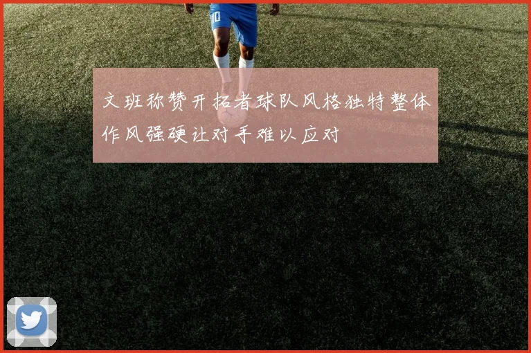 文班称赞开拓者球队风格独特整体作风强硬让对手难以应对