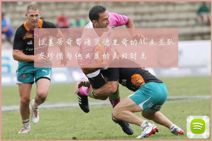 拉基蒂奇寄语莫德里奇的AC米兰队友珍惜与他共度的美好时光