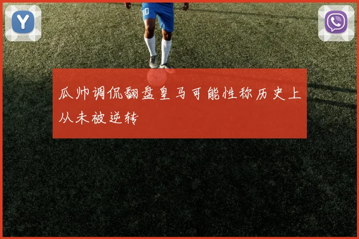瓜帅调侃翻盘皇马可能性称历史上从未被逆转