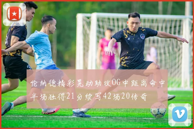 伦纳德精彩晃动助攻OG中距离命中半场独得21分续写42场20传奇