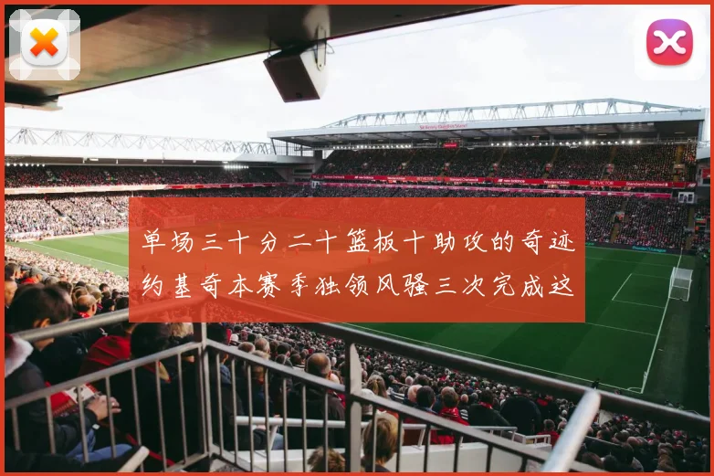 单场三十分二十篮板十助攻的奇迹约基奇本赛季独领风骚三次完成这一壮举