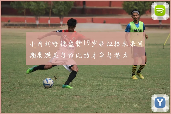 小内姆哈德盛赞19岁弗拉格未来可期展现无与伦比的才华与潜力