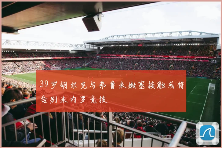 39岁胡尔克与弗鲁米嫩塞接触或将告别米内罗竞技
