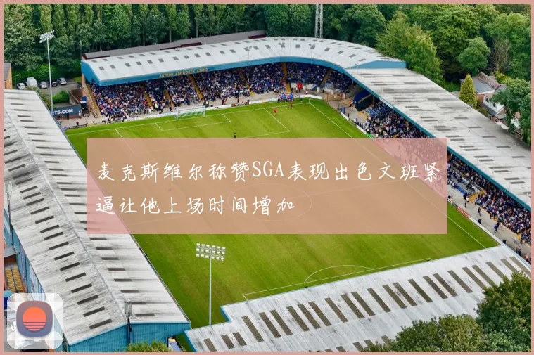 麦克斯维尔称赞SGA表现出色文班紧逼让他上场时间增加