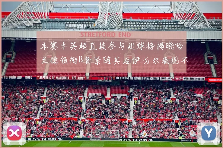 本赛季英超直接参与进球榜揭晓哈兰德领衔B费紧随其后伊戈尔表现不俗