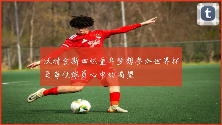 沃特金斯回忆童年梦想参加世界杯是每位球员心中的渴望