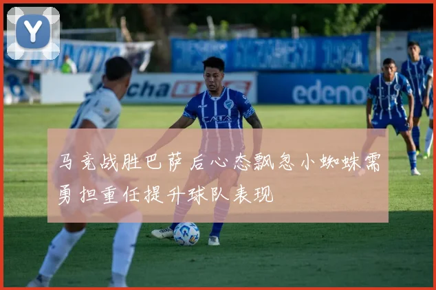 马竞战胜巴萨后心态飘忽小蜘蛛需勇担重任提升球队表现
