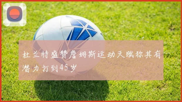 杜兰特盛赞詹姆斯运动天赋称其有潜力打到45岁