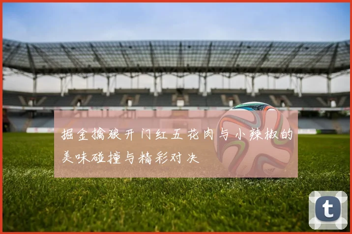 掘金擒狼开门红五花肉与小辣椒的美味碰撞与精彩对决