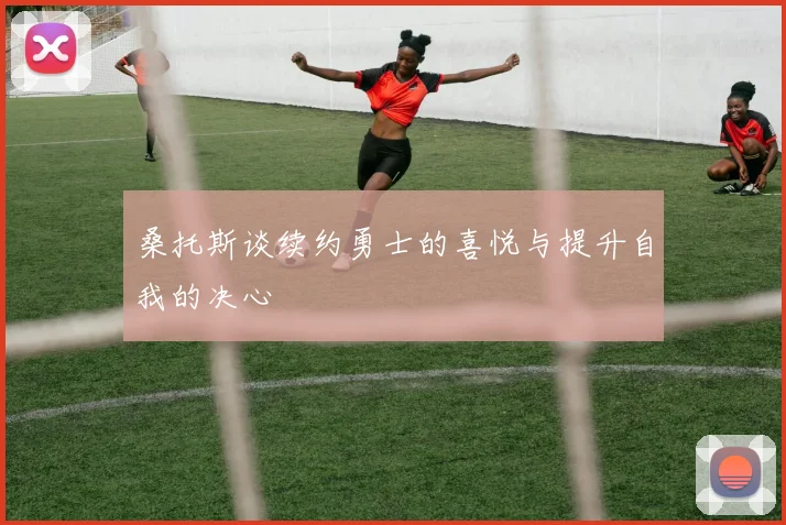 桑托斯谈续约勇士的喜悦与提升自我的决心