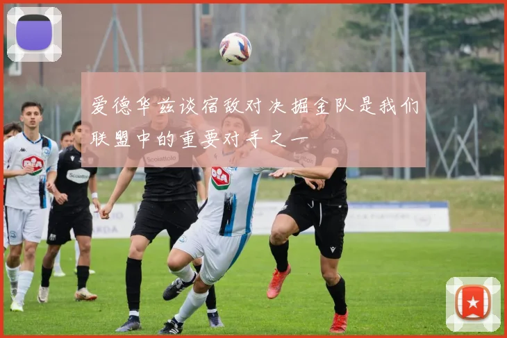 爱德华兹谈宿敌对决掘金队是我们联盟中的重要对手之一