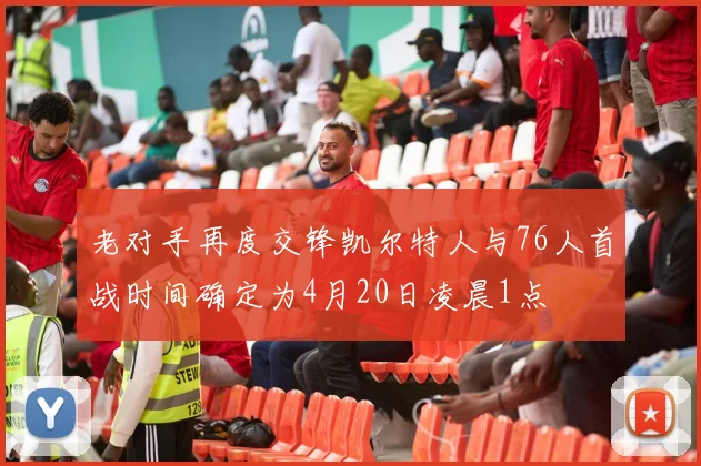 老对手再度交锋凯尔特人与76人首战时间确定为4月20日凌晨1点