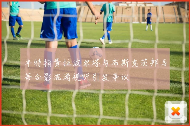丰特指责拉波尔塔与布斯克茨邦马蒂合影混淆视听引发争议