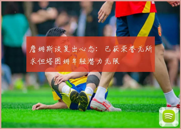 詹姆斯谈复出心态：已获荣誉无所求但塔图姆年轻潜力无限
