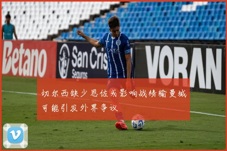 切尔西缺少恩佐或影响战绩输曼城可能引发外界争议
