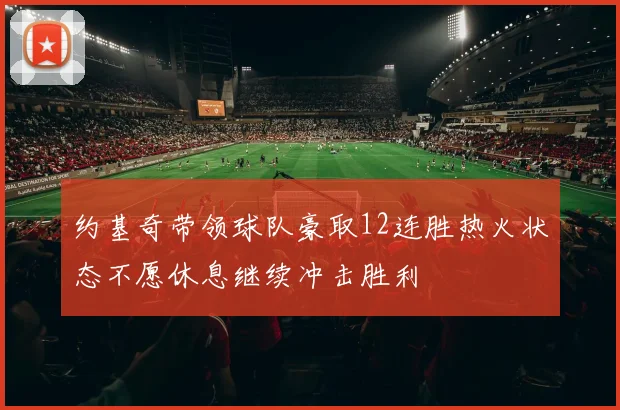 约基奇带领球队豪取12连胜热火状态不愿休息继续冲击胜利